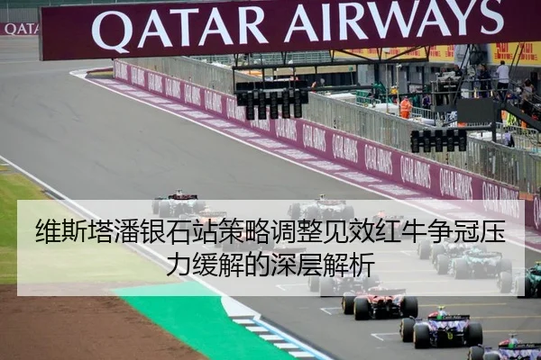 维斯塔潘银石站策略调整见效红牛争冠压力缓解的深层解析